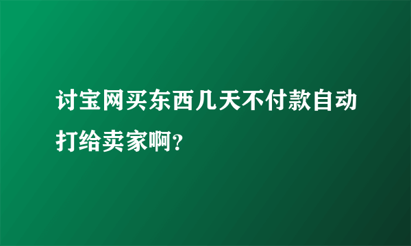 讨宝网买东西几天不付款自动打给卖家啊？