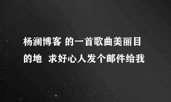 杨澜博客 的一首歌曲美丽目的地  求好心人发个邮件给我