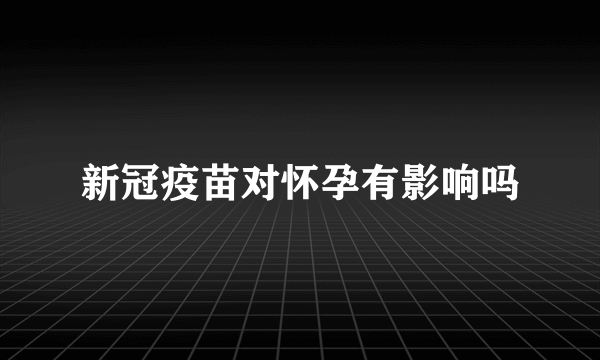 新冠疫苗对怀孕有影响吗