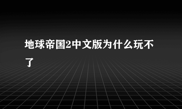 地球帝国2中文版为什么玩不了