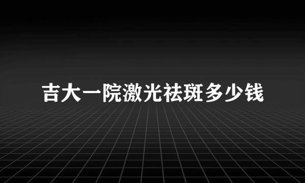 吉大一院激光祛斑多少钱