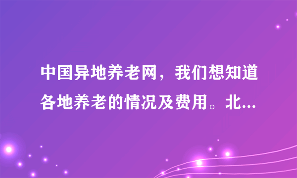 中国异地养老网，我们想知道各地养老的情况及费用。北京养老费用情况？