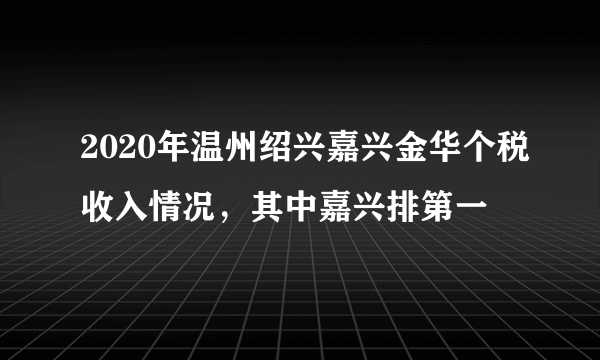 2020年温州绍兴嘉兴金华个税收入情况，其中嘉兴排第一