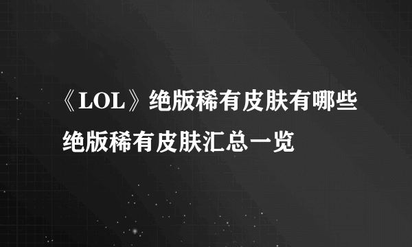 《LOL》绝版稀有皮肤有哪些 绝版稀有皮肤汇总一览