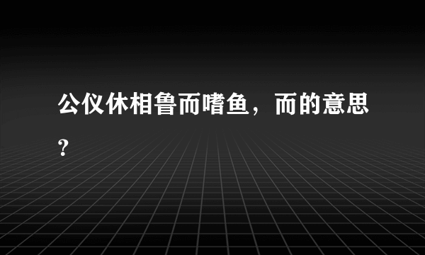 公仪休相鲁而嗜鱼，而的意思？