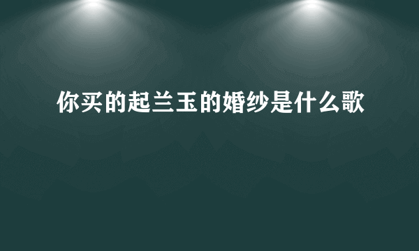 你买的起兰玉的婚纱是什么歌