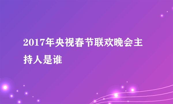 2017年央视春节联欢晚会主持人是谁