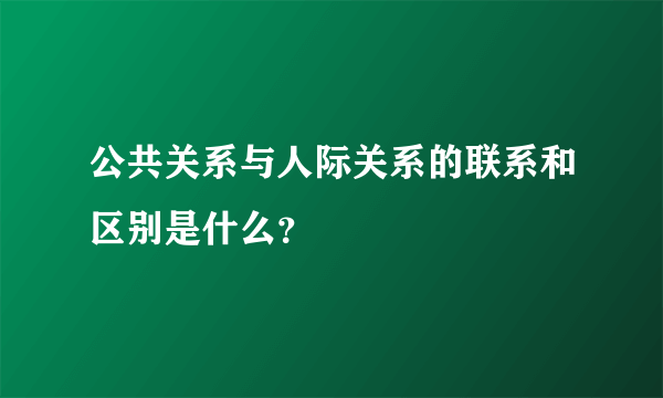 公共关系与人际关系的联系和区别是什么？