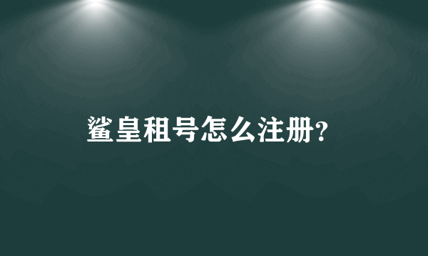 鲨皇租号怎么注册？