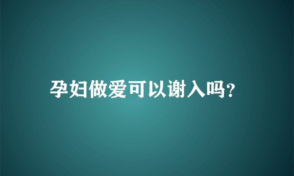 孕妇做爱可以谢入吗？