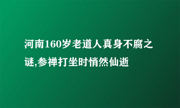 河南160岁老道人真身不腐之谜,参禅打坐时悄然仙逝