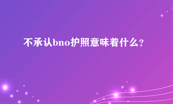 不承认bno护照意味着什么？