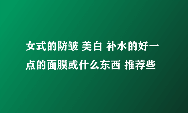 女式的防皱 美白 补水的好一点的面膜或什么东西 推荐些