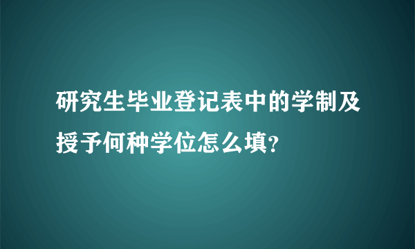 研究生毕业登记表中的学制及授予何种学位怎么填？