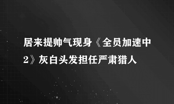 居来提帅气现身《全员加速中2》灰白头发担任严肃猎人