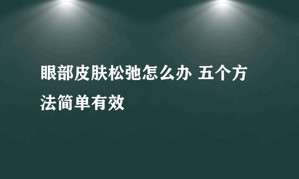 眼部皮肤松弛怎么办 五个方法简单有效