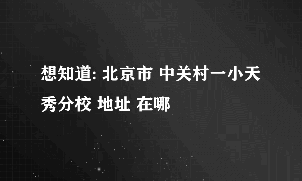 想知道: 北京市 中关村一小天秀分校 地址 在哪