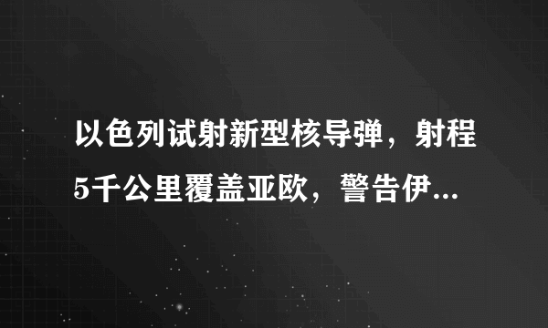 以色列试射新型核导弹，射程5千公里覆盖亚欧，警告伊朗不准开战