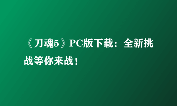 《刀魂5》PC版下载：全新挑战等你来战！