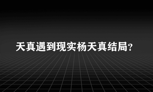 天真遇到现实杨天真结局？