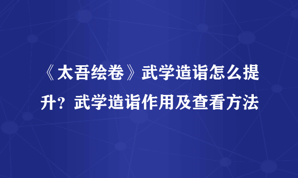 《太吾绘卷》武学造诣怎么提升？武学造诣作用及查看方法