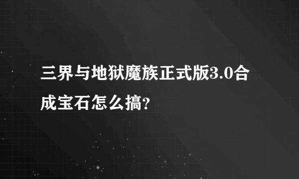 三界与地狱魔族正式版3.0合成宝石怎么搞？