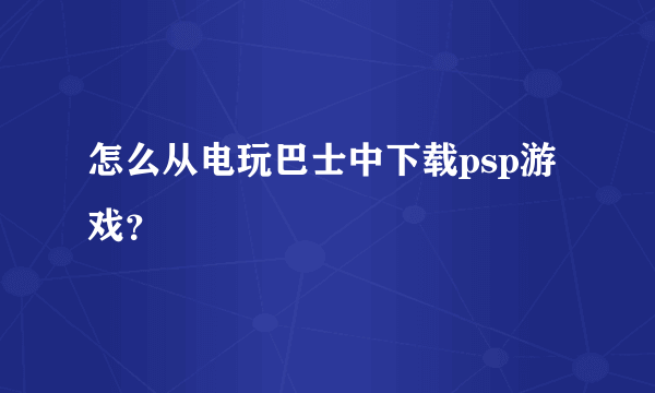 怎么从电玩巴士中下载psp游戏？