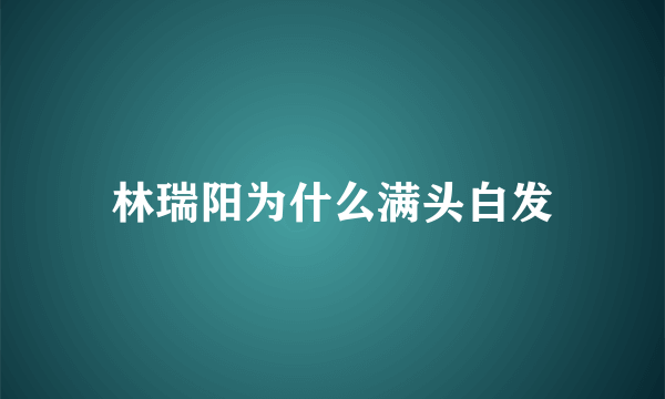 林瑞阳为什么满头白发