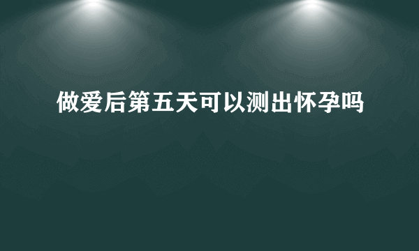 做爱后第五天可以测出怀孕吗