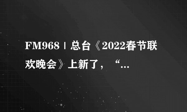 FM968｜总台《2022春节联欢晚会》上新了，“竖屏看春晚”陪你过大年