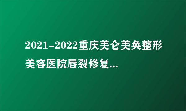 2021-2022重庆美仑美奂整形美容医院唇裂修复价格表(价目表)怎么样?