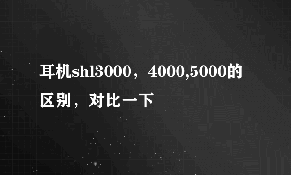 耳机shl3000，4000,5000的区别，对比一下