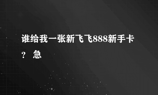 谁给我一张新飞飞888新手卡？ 急