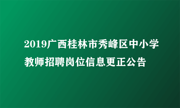 2019广西桂林市秀峰区中小学教师招聘岗位信息更正公告