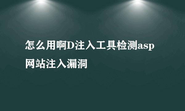 怎么用啊D注入工具检测asp网站注入漏洞