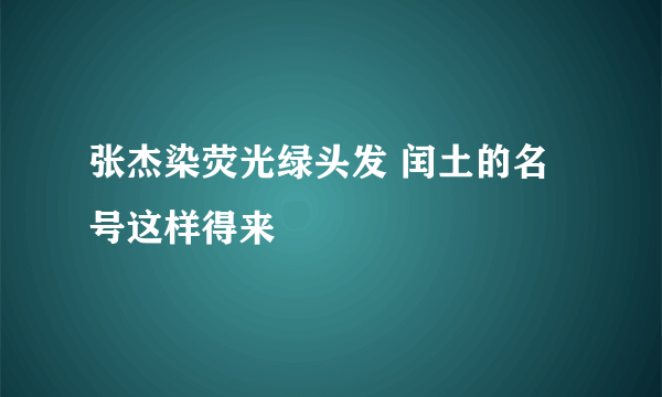 张杰染荧光绿头发 闰土的名号这样得来