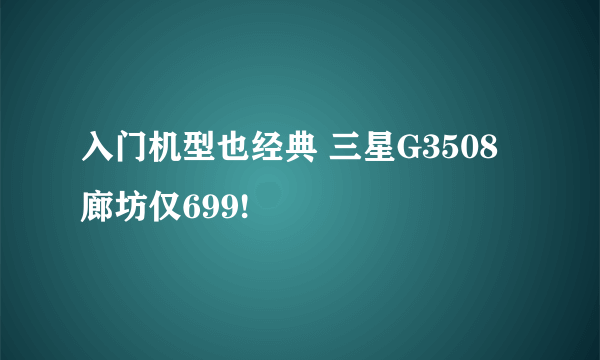 入门机型也经典 三星G3508廊坊仅699!