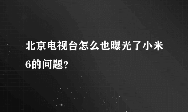 北京电视台怎么也曝光了小米6的问题？