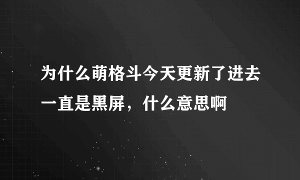 为什么萌格斗今天更新了进去一直是黑屏，什么意思啊