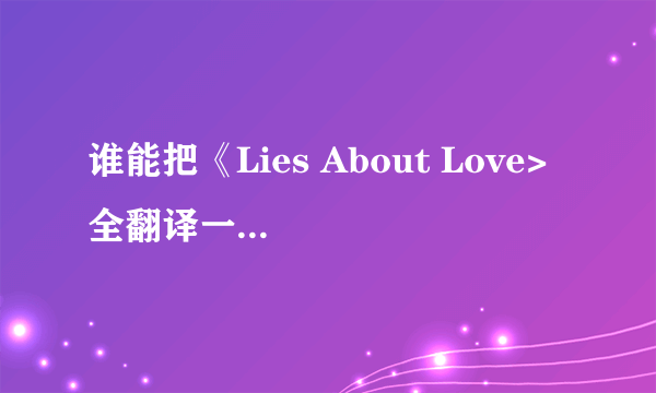 谁能把《Lies About Love> 全翻译一下 谢谢