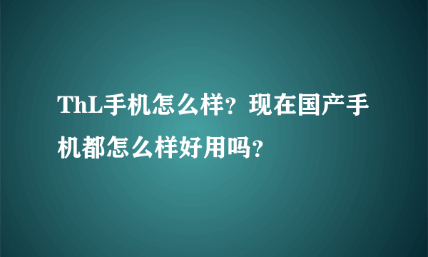 ThL手机怎么样？现在国产手机都怎么样好用吗？