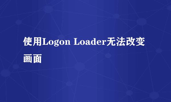 使用Logon Loader无法改变画面