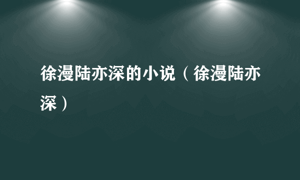 徐漫陆亦深的小说（徐漫陆亦深）