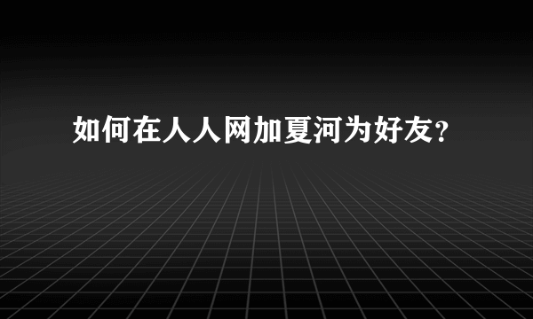 如何在人人网加夏河为好友？