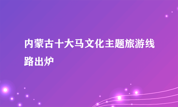 内蒙古十大马文化主题旅游线路出炉