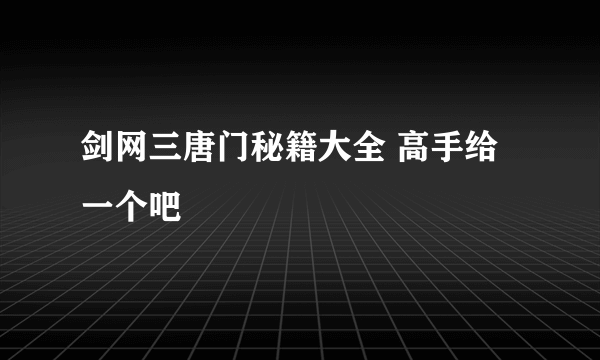 剑网三唐门秘籍大全 高手给一个吧