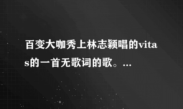 百变大咖秀上林志颖唱的vitas的一首无歌词的歌。就在那啊啊啊啊啊啊啊的求歌名