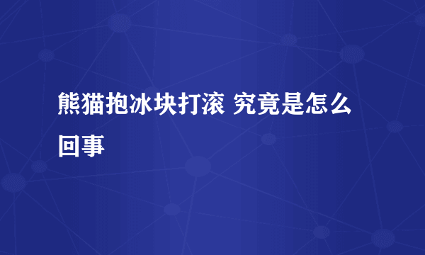 熊猫抱冰块打滚 究竟是怎么回事