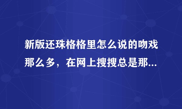 新版还珠格格里怎么说的吻戏那么多，在网上搜搜总是那么几个？吻戏到底在第几集？所有的？包括配角的！