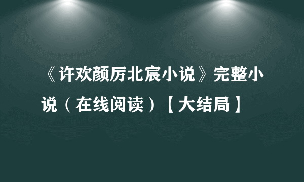 《许欢颜厉北宸小说》完整小说（在线阅读）【大结局】